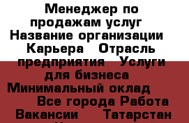 Менеджер по продажам услуг › Название организации ­ Карьера › Отрасль предприятия ­ Услуги для бизнеса › Минимальный оклад ­ 25 000 - Все города Работа » Вакансии   . Татарстан респ.,Чистопольский р-н